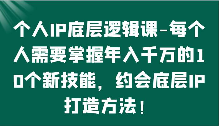 个人IP底层逻辑-掌握年入千万的10个新技能,约会底层IP的打造方法!-知创网