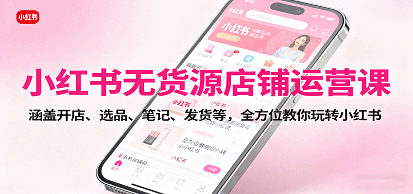 小红书无货源店铺运营课:涵盖开店、选品、笔记、发货等,全方位教你玩转小红书-知创网