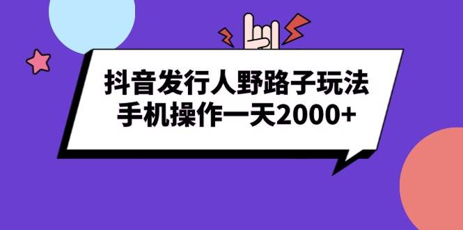 （13657期）抖音发行人野路子玩法，手机操作一天2000+-知创网