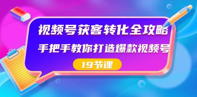 视频号获客转化全攻略，手把手教你打造爆款视频号（19节课）-知创网
