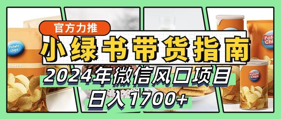 小绿书带货完全教学指南，2024年微信风口项目，日入1700+-知创网