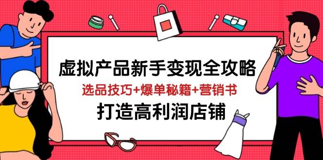 （14223期）虚拟产品新手变现全攻略，选品技巧+爆单秘籍+营销书，打造高利润店铺-知创网