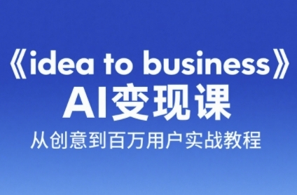 《idea to business》AI变成变现课，从创意到百万用户实战教程-知创网