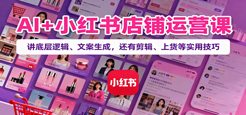 AI+小红书店铺运营课：讲底层逻辑、文案生成，还有剪辑、上货等实用技巧-知创网