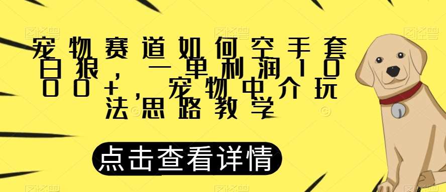 宠物赛道如何空手套白狼，一单利润1000+，宠物中介玩法思路教学【揭秘】-知创网