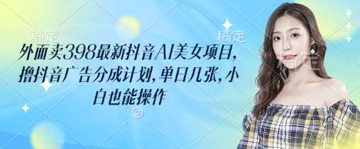 外面卖398最新抖音AI美女项目，撸抖音广告分成计划，单日几张，小白也能操作-知创网