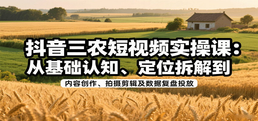 抖音三农短视频实操课：从基础认知、定位拆解到内容创作、拍摄剪辑及数据复盘投放-知创网