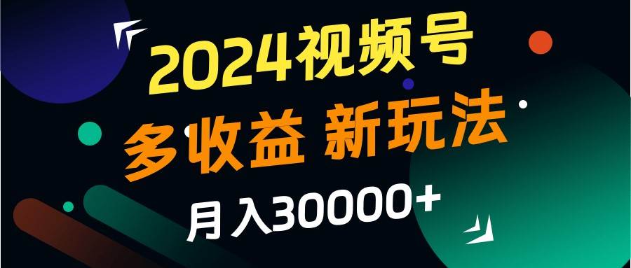 2024视频号多收益的新玩法,月入3w+,新手小白都能简单上手!-知创网