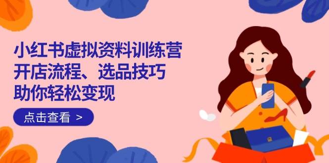 （14372期）小红书虚拟资料训练营：开店流程、选品技巧一网打尽，助你轻松变现-知创网
