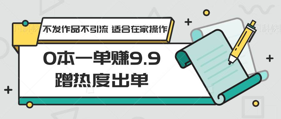 0本一单赚9.9蹭热度出单，不发作品不引流 适合在家操作-知创网