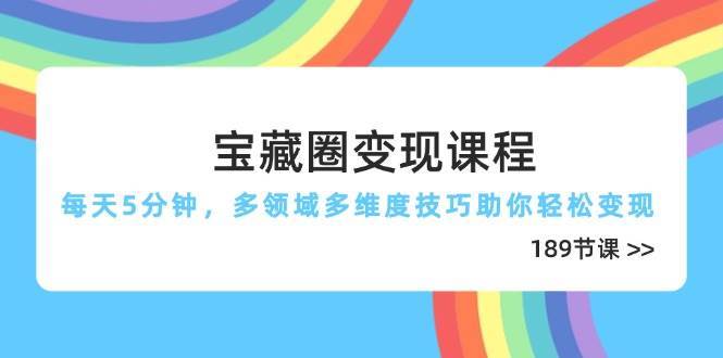 宝藏圈变现课程,每天5分钟,多领域多维度技巧助你轻松变现(189节)-知创网