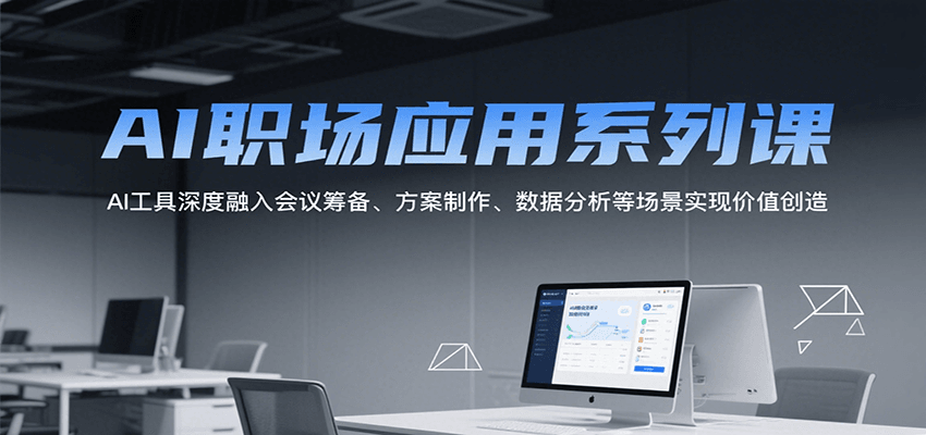 AI职场应用系列课，AI工具深度融入会议筹备、方案制作、数据分析等场景实现价值创造-知创网