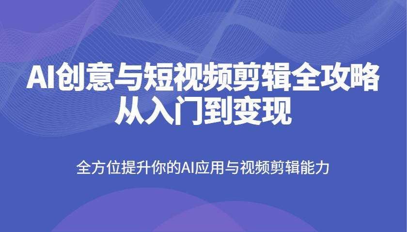 AI创意与短视频剪辑全攻略从入门到变现，全方位提升你的AI应用与视频剪辑能力-知创网