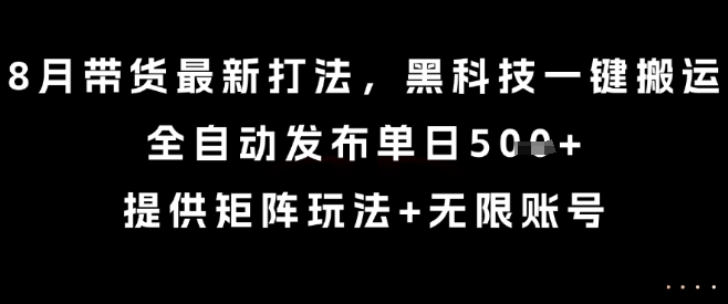 8月带货最新打法，黑科技一键搬运，全自动发布单日5张+，提供矩阵玩法+无限账号【揭秘】-知创网