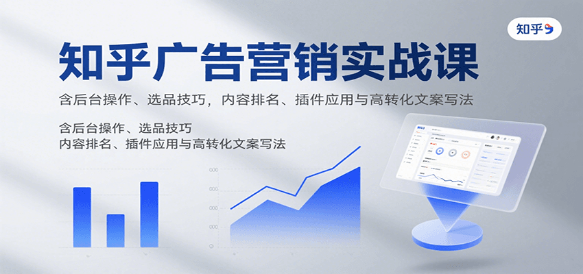知乎广告营销实战课，含后台操作、选品技巧，内容排名、插件应用与高转化文案写法-知创网