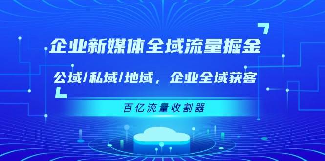 企业新媒体全域流量掘金：公域/私域/地域 企业全域获客 百亿流量收割器-知创网