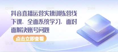 抖音直播运营实操训练营线下课，全面系统学习，面对面解决账号问题-知创网