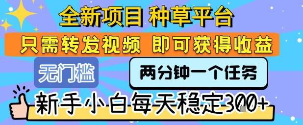 全新项目 种草平台 只需要转发任务视频 即可获得收益 新手小白每天稳定3张+【揭秘】-知创网