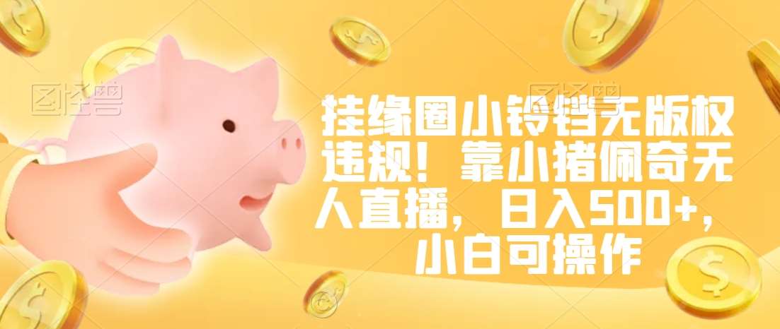 挂缘圈小铃铛无版权违规！靠小猪佩奇无人直播，日入500+，小白可操作【揭秘】-知创网