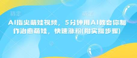 AI指尖萌娃视频，5分钟用AI教会你制作治愈萌娃，快速涨粉(附实操步骤)-知创网