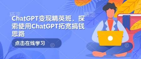 ChatGPT变现精英班，探索使用ChatGPT拓宽搞钱思路-知创网