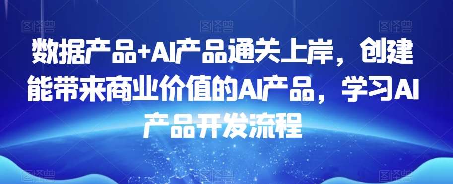 数据产品+AI产品通关上岸，创建能带来商业价值的AI产品，学习AI产品开发流程-知创网