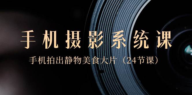 （8671期）0基础-手机摄影系统课，手机拍出静物美食大片（24节课）-知创网