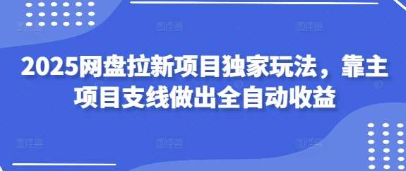 2025网盘拉新项目独家玩法，靠主项目支线做出全自动收益-知创网