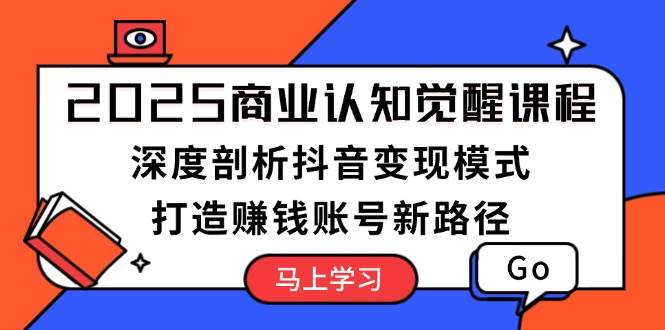 （13948期）2025商业认知觉醒课程：深度剖析抖音变现模式，打造赚钱账号新路径-知创网