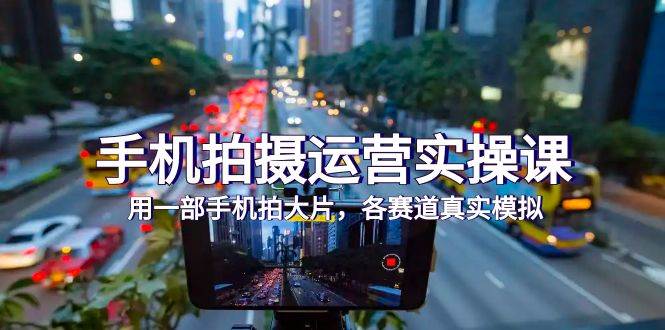 （7591期）手机拍摄运营实操课，用一部手机拍大片，各赛道真实模拟（38节课）-知创网