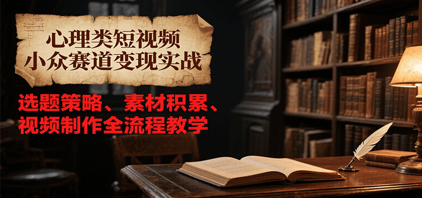 心理类短视频小众赛道变现实战，选题策略、素材积累、视频制作全流程教学-知创网