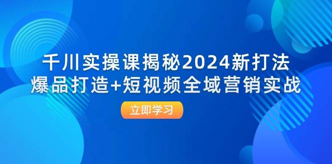 (12424期)千川实操课揭秘2024新打法:爆品打造+短视频全域营销实战-知创网