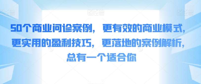 50个商业问诊案例，更有效的商业模式，更实用的盈利技巧，更落地的案例解析，总有一个适合你-知创网
