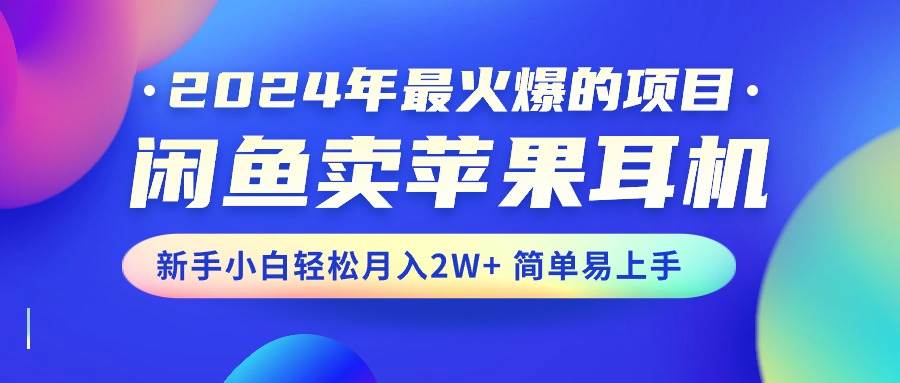 （10863期）2024年最火爆的项目，闲鱼卖苹果耳机，新手小白轻松月入2W+简单易上手-知创网