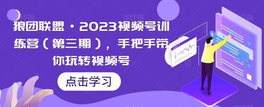 狼团联盟·2023视频号训练营（第三期），手把手带你玩转视频号-知创网