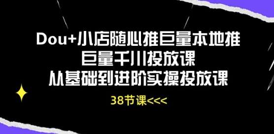 Dou+小店随心推巨量本地推巨量千川投放课从基础到进阶实操投放课-知创网