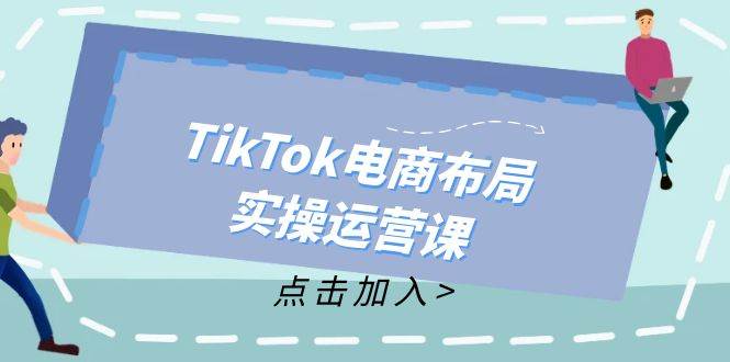 （12156期）TikTok电商布局实操运营课：从新手到精通，成为TikTok带货运营高手-知创网