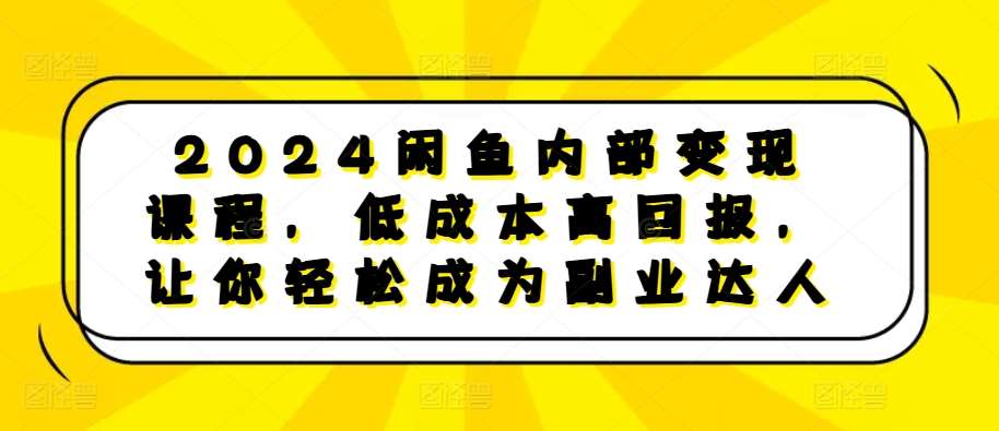 2024闲鱼内部变现课程，低成本高回报，让你轻松成为副业达人-知创网