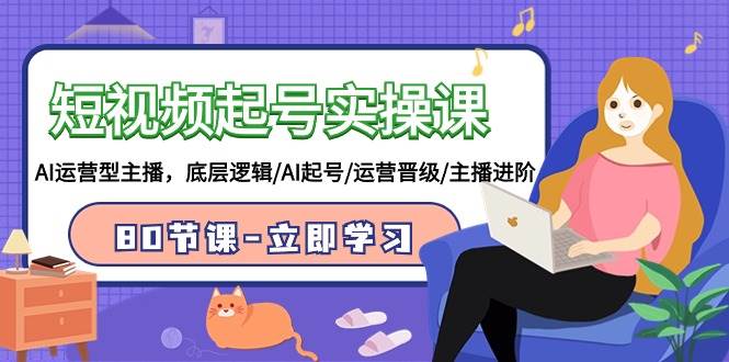 短视频起号实操课，AI运营型主播，底层逻辑/AI起号/运营晋级/主播进阶/80节课-知创网