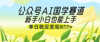 公众号AI国学爆文，国学赛道风口，新手小白也能轻松上手，单日稳定变现几张-知创网