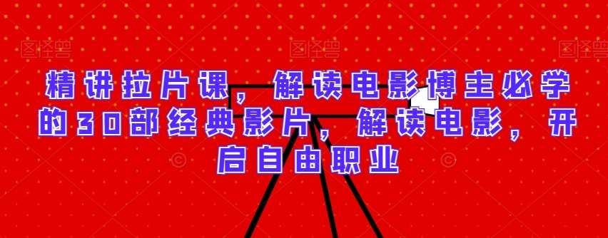 精讲拉片课，解读电影博主必学的30部经典影片，解读电影，开启自由职业-知创网