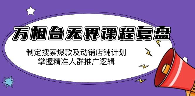 （13859期）万相台无界课程复盘：制定搜索爆款及动销店铺计划，掌握精准人群推广逻辑-知创网