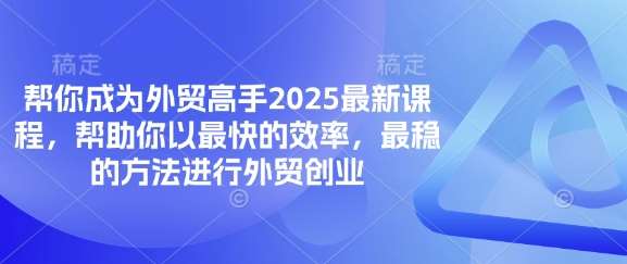 帮你成为外贸高手2025最新课程,帮助你以最快的效率,最稳的方法进行外贸创业-知创网
