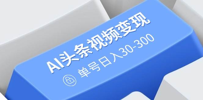 （14375期）AI头条视频变现：AI原创搬运玩法，无需剪辑，多平台发布，单号日入30-300-知创网