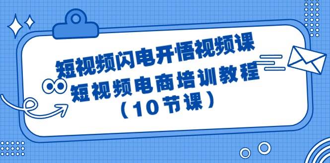 (9682期)短视频-闪电开悟视频课:短视频电商培训教程(10节课)-知创网
