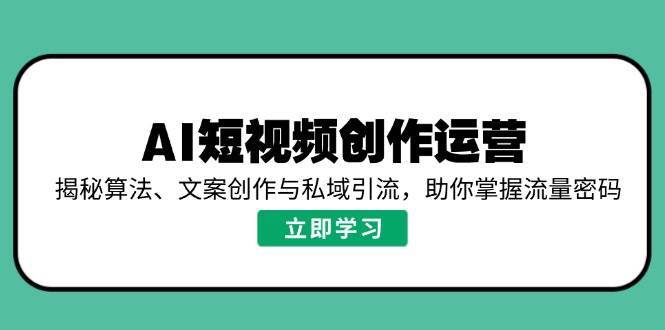 AI短视频创作运营,揭秘算法、文案创作与私域引流,助你掌握流量密码-知创网