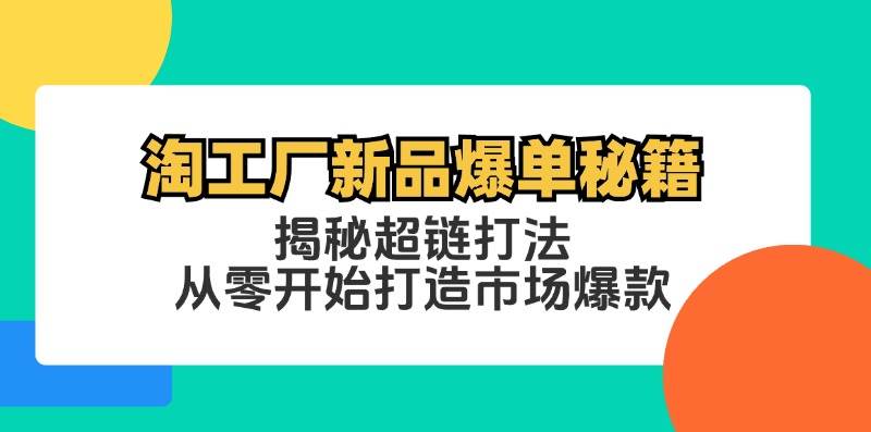 （12600期）淘工厂新品爆单秘籍：揭秘超链打法，从零开始打造市场爆款-知创网