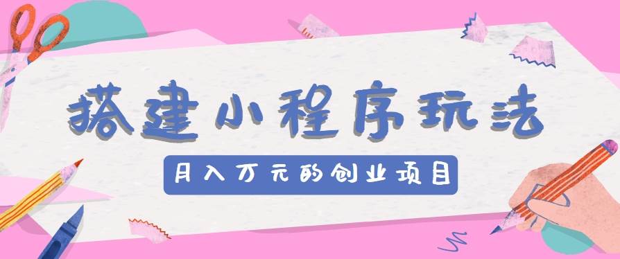 搭建小程序玩法分享，如何开启月收入万元的创业项目-知创网