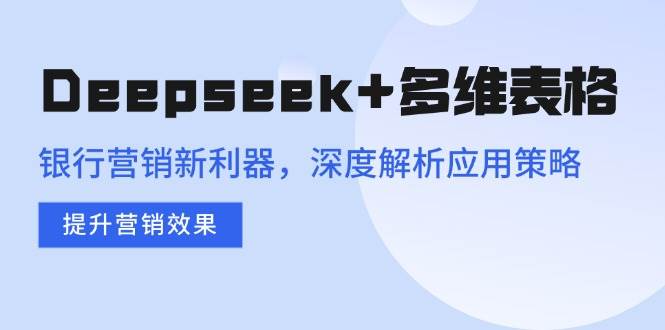 （14280期）Deepseek+多维表格，银行营销新利器，深度解析应用策略，提升营销效果-知创网