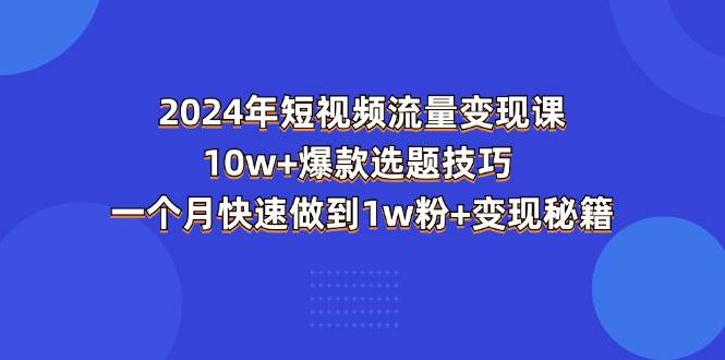 （11299期）2024年短视频-流量变现课：10w+爆款选题技巧 一个月快速做到1w粉+变现秘籍-知创网